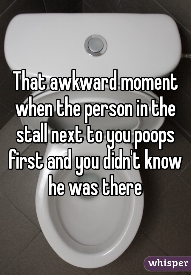 That awkward moment when the person in the stall next to you poops first and you didn't know he was there