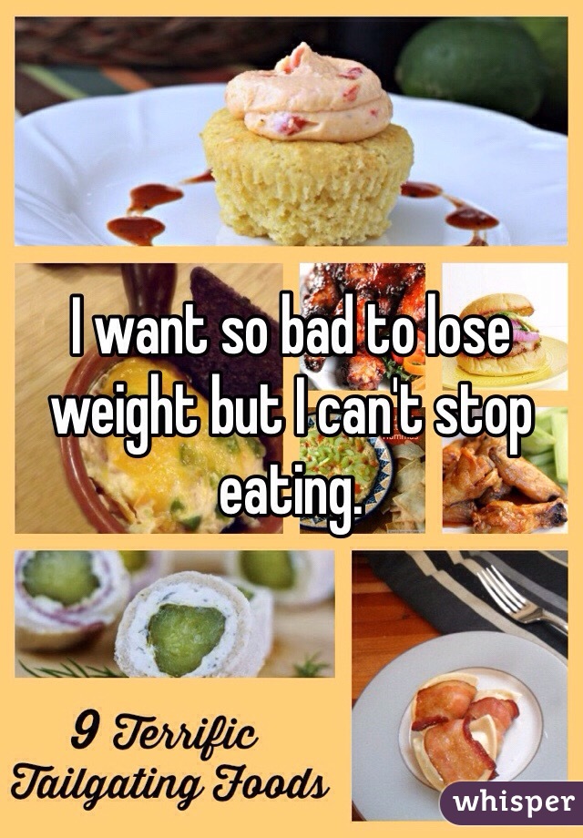 I want so bad to lose weight but I can't stop eating.