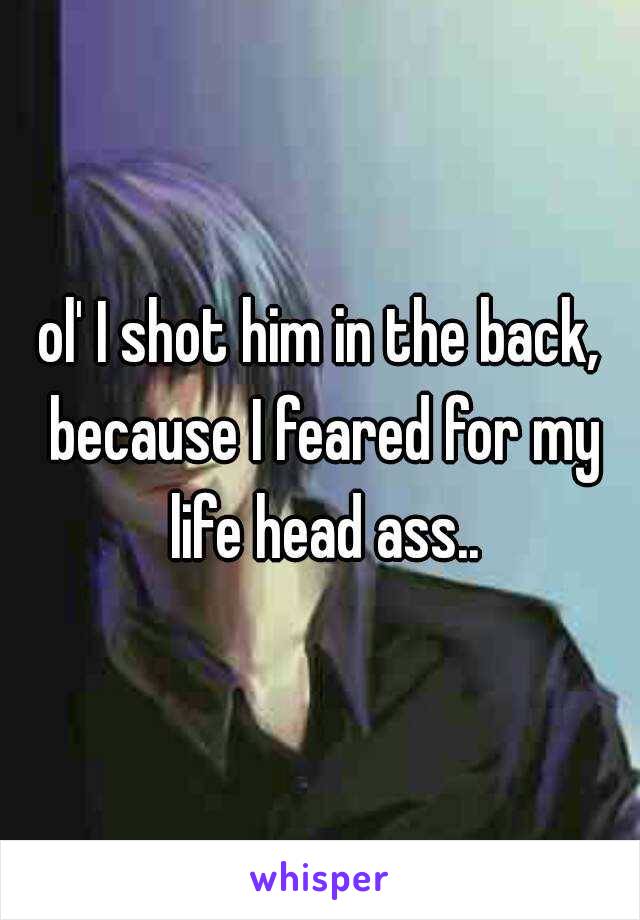 ol' I shot him in the back, because I feared for my life head ass..