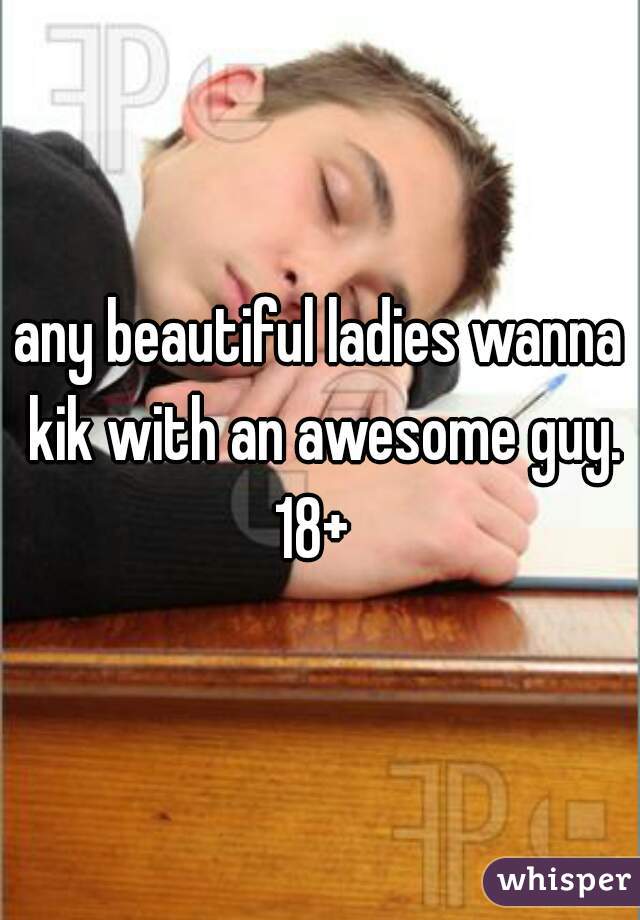 any beautiful ladies wanna kik with an awesome guy. 18+  