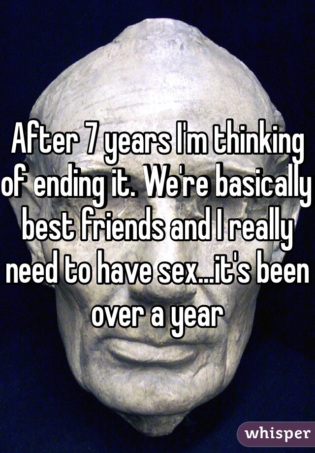 After 7 years I'm thinking of ending it. We're basically best friends and I really need to have sex...it's been over a year