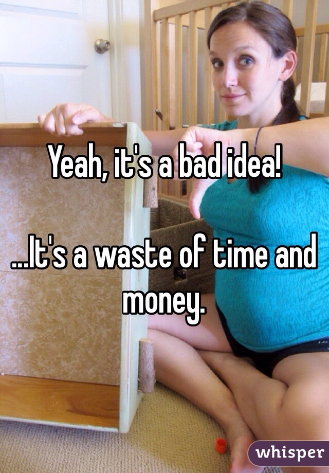 Yeah, it's a bad idea! 

...It's a waste of time and money. 