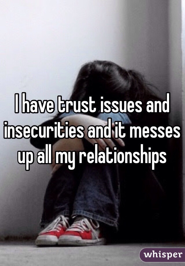 I have trust issues and insecurities and it messes up all my relationships 