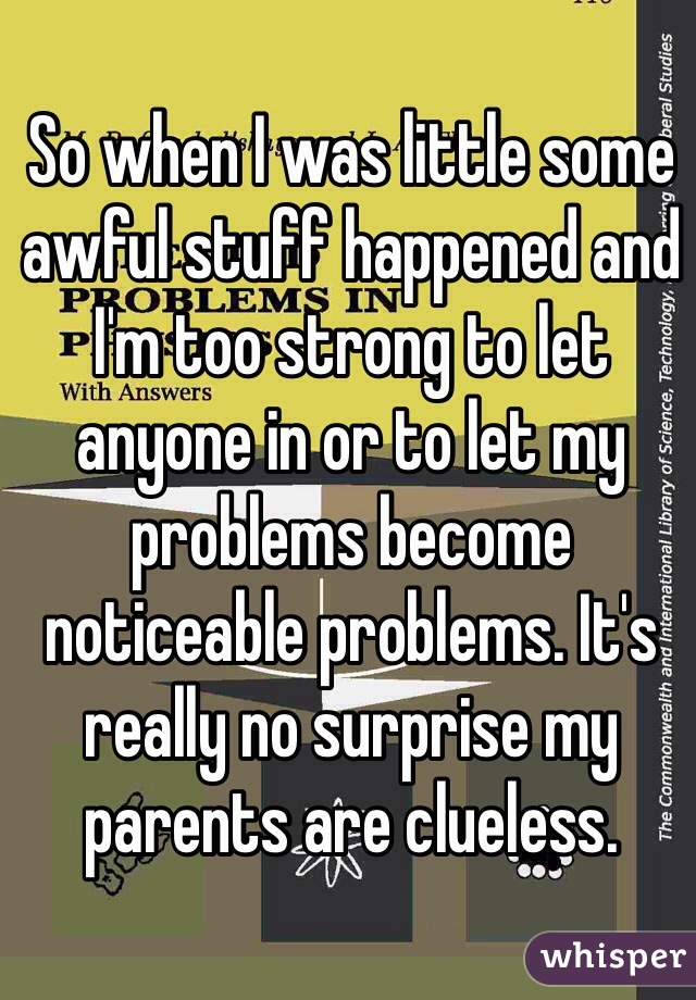 So when I was little some awful stuff happened and I'm too strong to let anyone in or to let my problems become noticeable problems. It's really no surprise my parents are clueless.