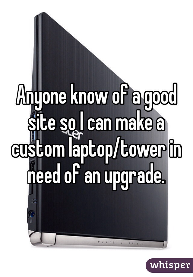 Anyone know of a good site so I can make a custom laptop/tower in need of an upgrade. 