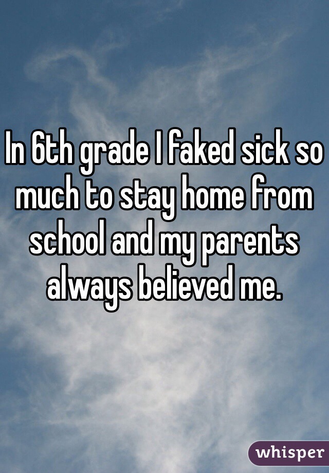 In 6th grade I faked sick so much to stay home from school and my parents always believed me. 