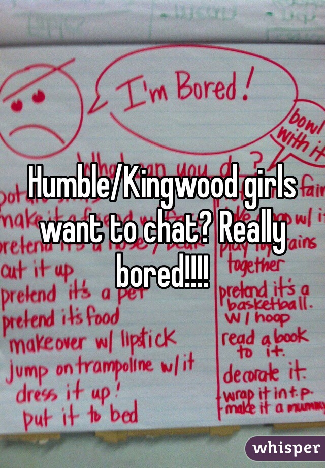 Humble/Kingwood girls want to chat? Really bored!!!!