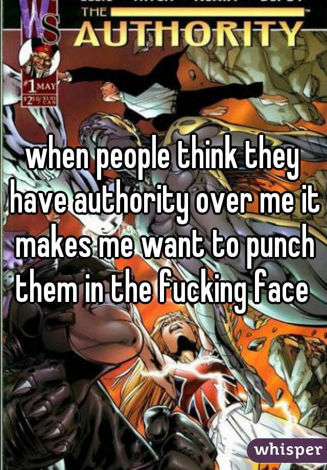 when people think they have authority over me it makes me want to punch them in the fucking face 