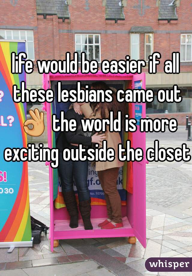 life would be easier if all these lesbians came out 👌 the world is more exciting outside the closet  