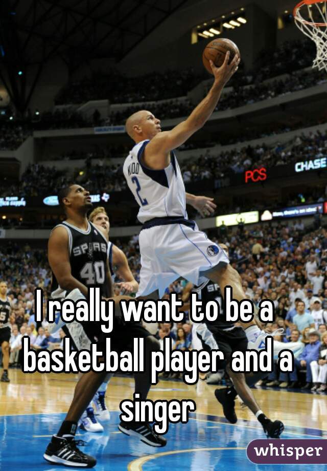I really want to be a basketball player and a singer