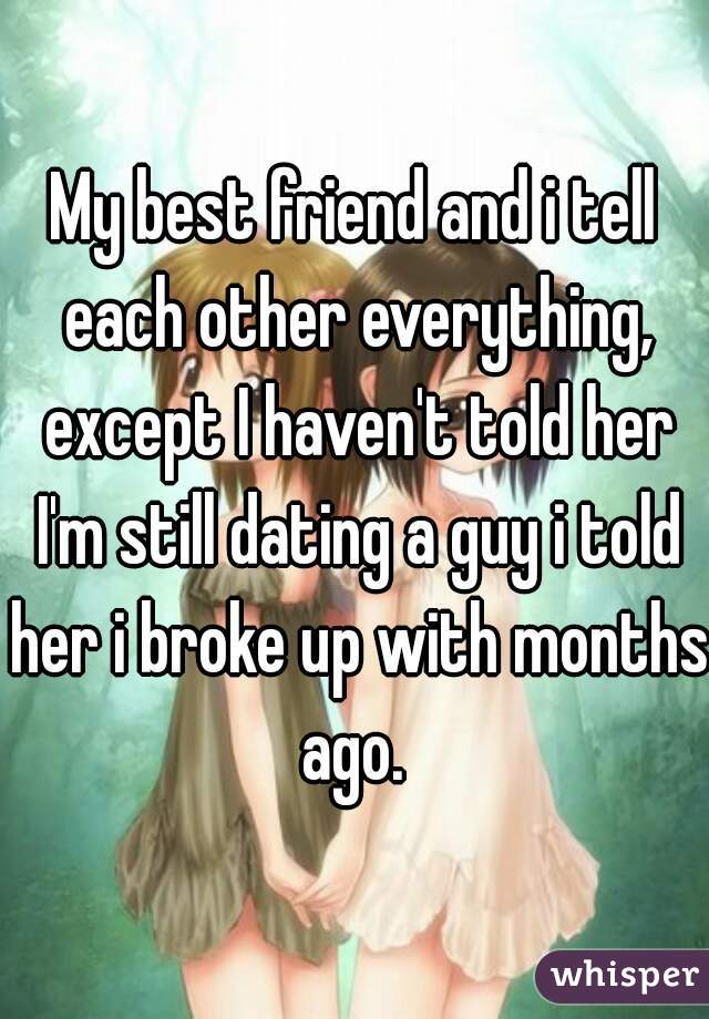 My best friend and i tell each other everything, except I haven't told her I'm still dating a guy i told her i broke up with months ago. 