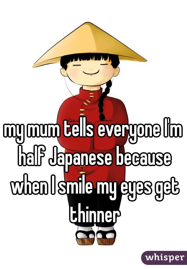 my mum tells everyone I'm half Japanese because when I smile my eyes get thinner