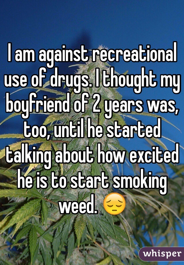 I am against recreational use of drugs. I thought my boyfriend of 2 years was, too, until he started talking about how excited he is to start smoking weed. 😔