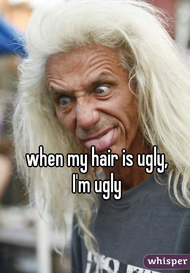 when my hair is ugly,
                  I'm ugly                  
  