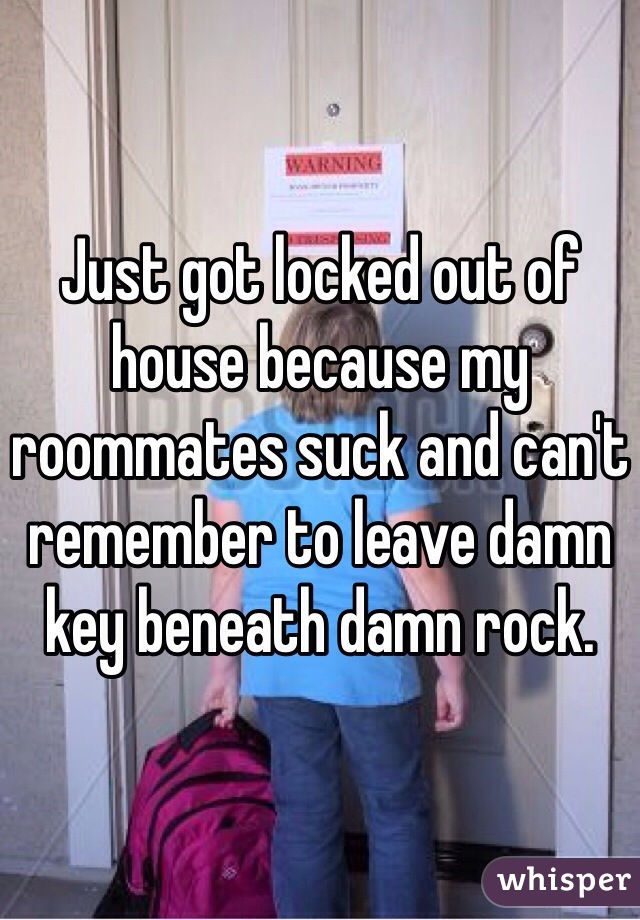 Just got locked out of house because my roommates suck and can't remember to leave damn key beneath damn rock. 