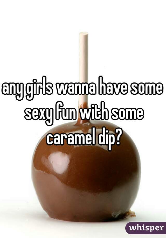 any girls wanna have some sexy fun with some caramel dip?