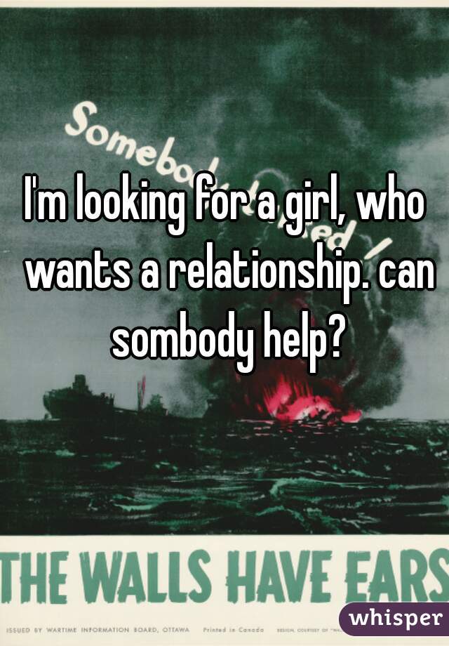 I'm looking for a girl, who wants a relationship. can sombody help?