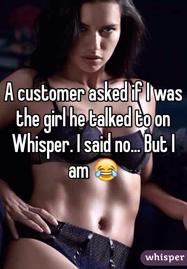 A customer asked if I was the girl he talked to on Whisper. I said no... But I am 😂