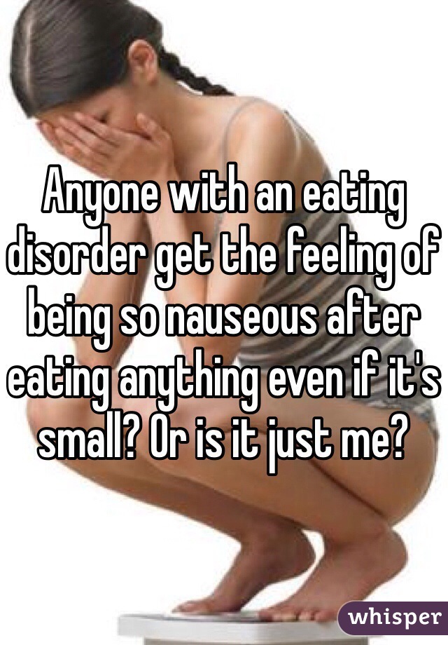 Anyone with an eating disorder get the feeling of being so nauseous after eating anything even if it's small? Or is it just me? 
