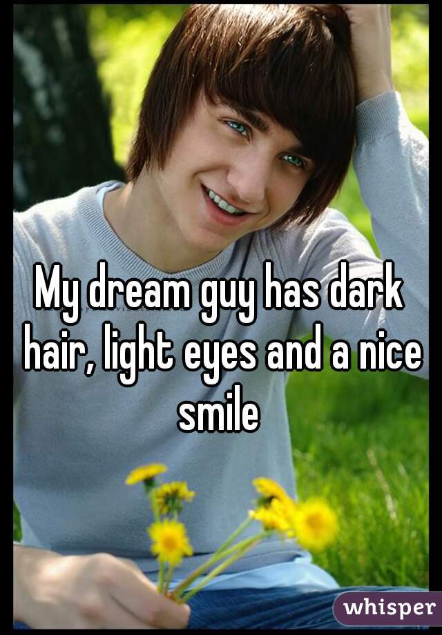 My dream guy has dark hair, light eyes and a nice smile 
