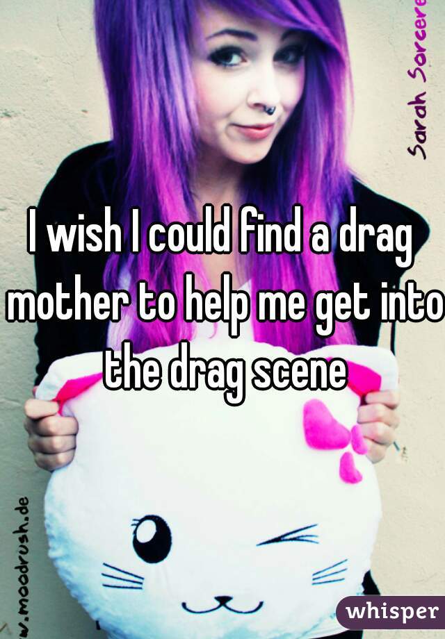 I wish I could find a drag mother to help me get into the drag scene