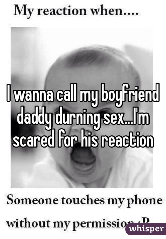 I wanna call my boyfriend daddy durning sex...I'm scared for his reaction