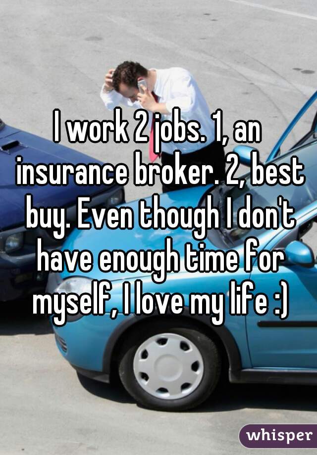 I work 2 jobs. 1, an insurance broker. 2, best buy. Even though I don't have enough time for myself, I love my life :)