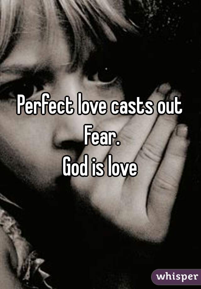 Perfect love casts out Fear.
God is love