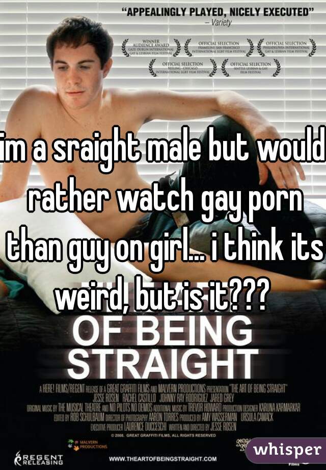 im a sraight male but would rather watch gay porn than guy on girl... i think its weird, but is it??? 