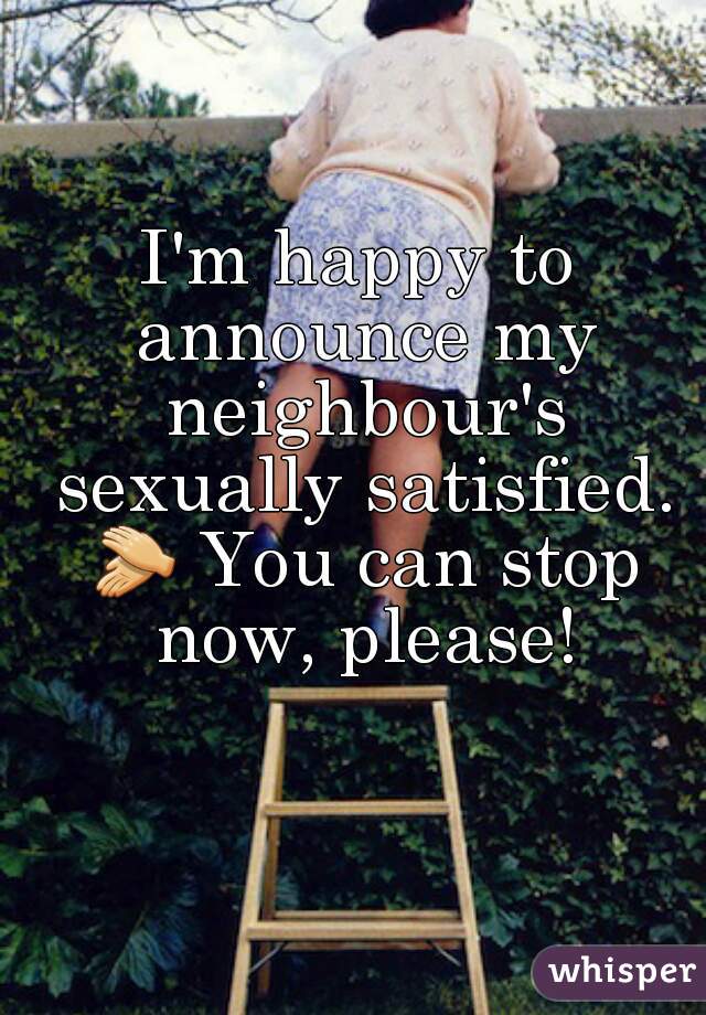 I'm happy to announce my neighbour's sexually satisfied. 👏 You can stop now, please!