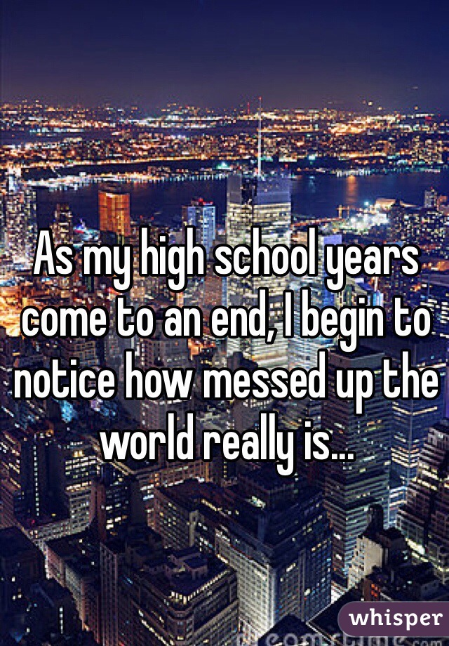 As my high school years come to an end, I begin to notice how messed up the world really is...
