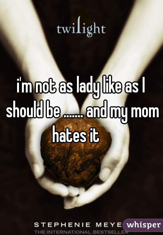 i'm not as lady like as I should be ....... and my mom hates it    







