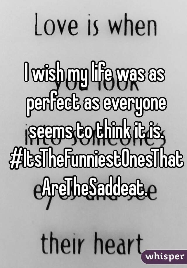 I wish my life was as perfect as everyone seems to think it is. #ItsTheFunniestOnesThatAreTheSaddeat.