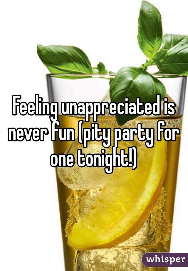 Feeling unappreciated is never fun (pity party for one tonight!)