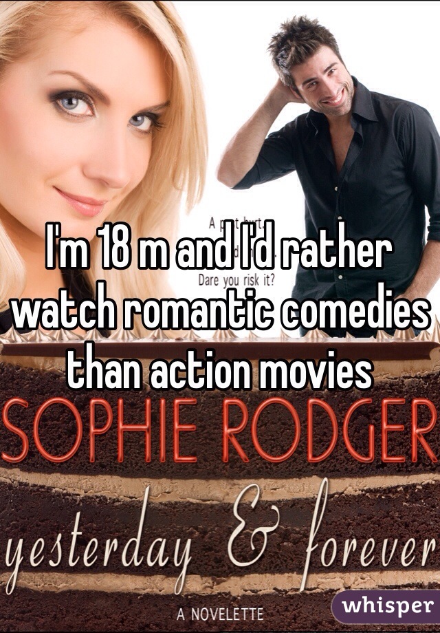 I'm 18 m and I'd rather watch romantic comedies than action movies