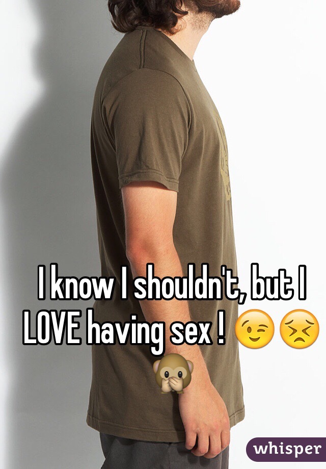 I know I shouldn't, but I LOVE having sex ! 😉😣🙊
