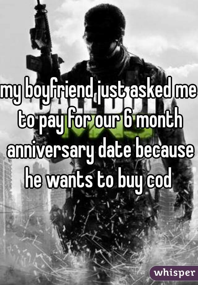 my boyfriend just asked me to pay for our 6 month anniversary date because he wants to buy cod 