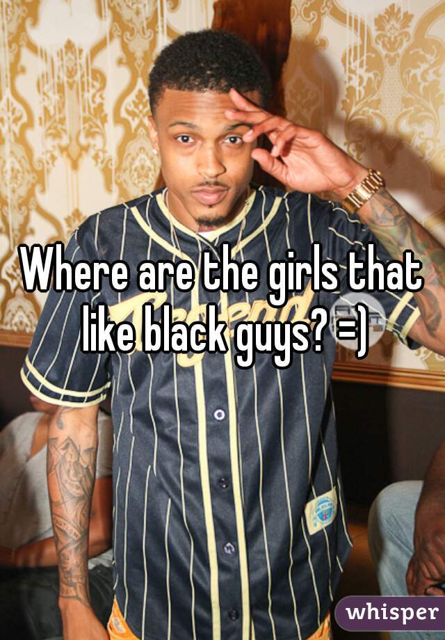 Where are the girls that like black guys? =)