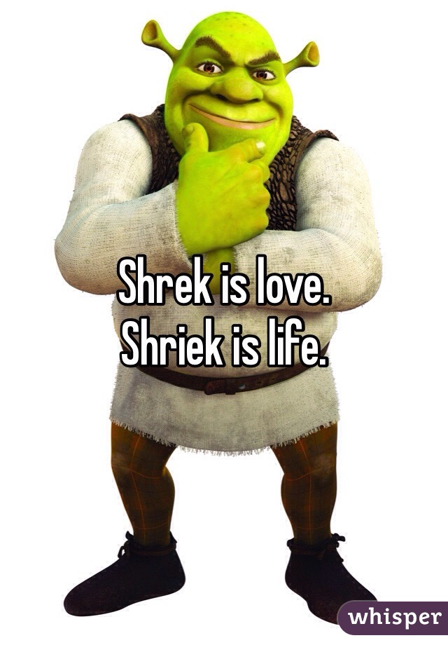 Shrek is love.
Shriek is life.