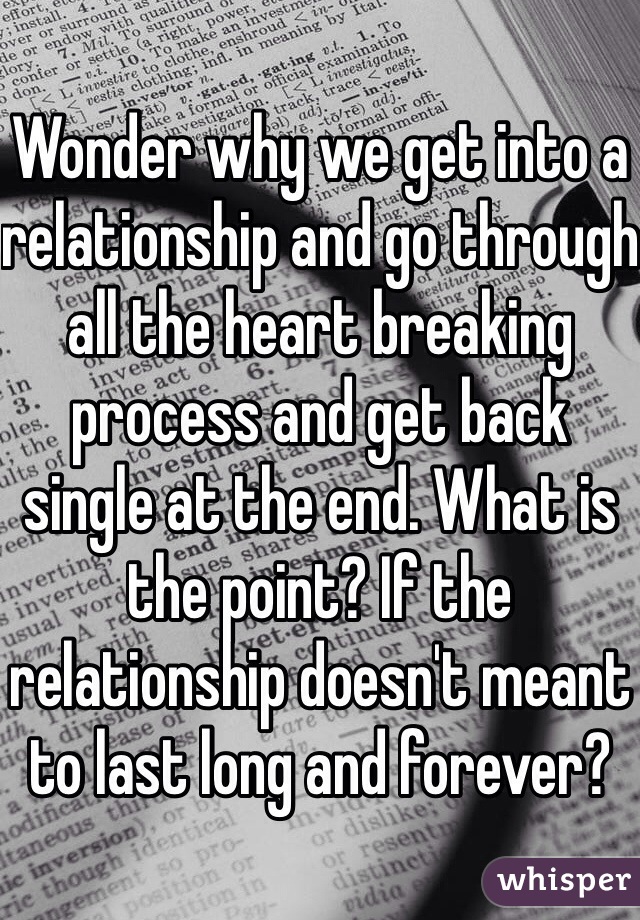 Wonder why we get into a relationship and go through all the heart breaking process and get back single at the end. What is the point? If the relationship doesn't meant to last long and forever? 