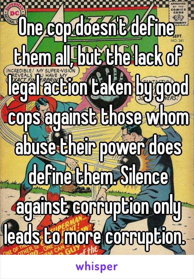 One cop doesn't define them all, but the lack of legal action taken by good cops against those whom abuse their power does define them. Silence against corruption only leads to more corruption.  