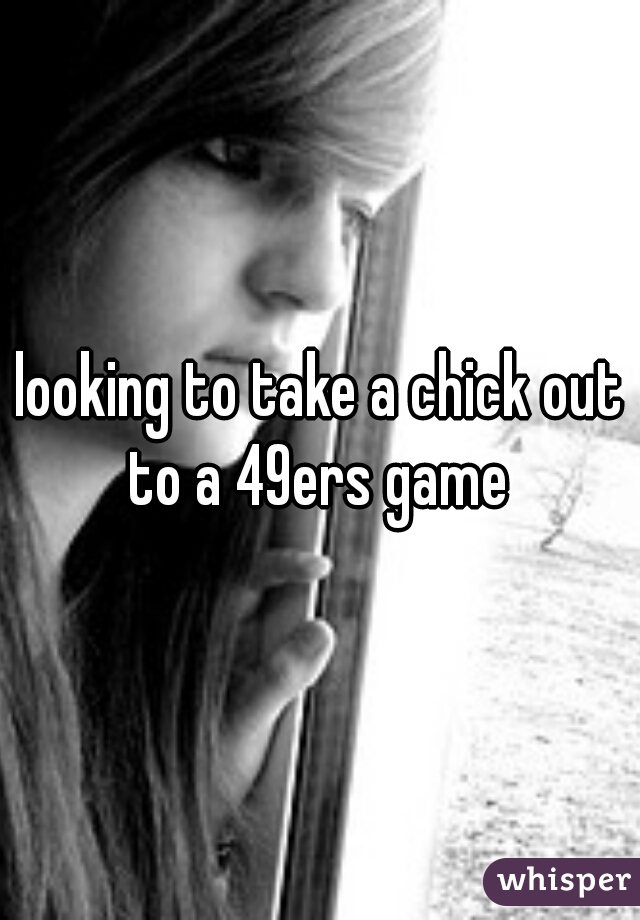 looking to take a chick out to a 49ers game 