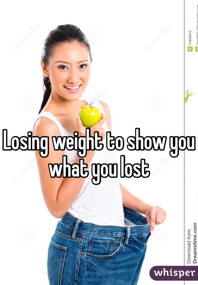 Losing weight to show you what you lost