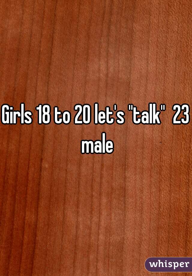 Girls 18 to 20 let's "talk"  23 male