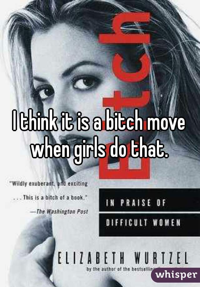 I think it is a bitch move when girls do that. 