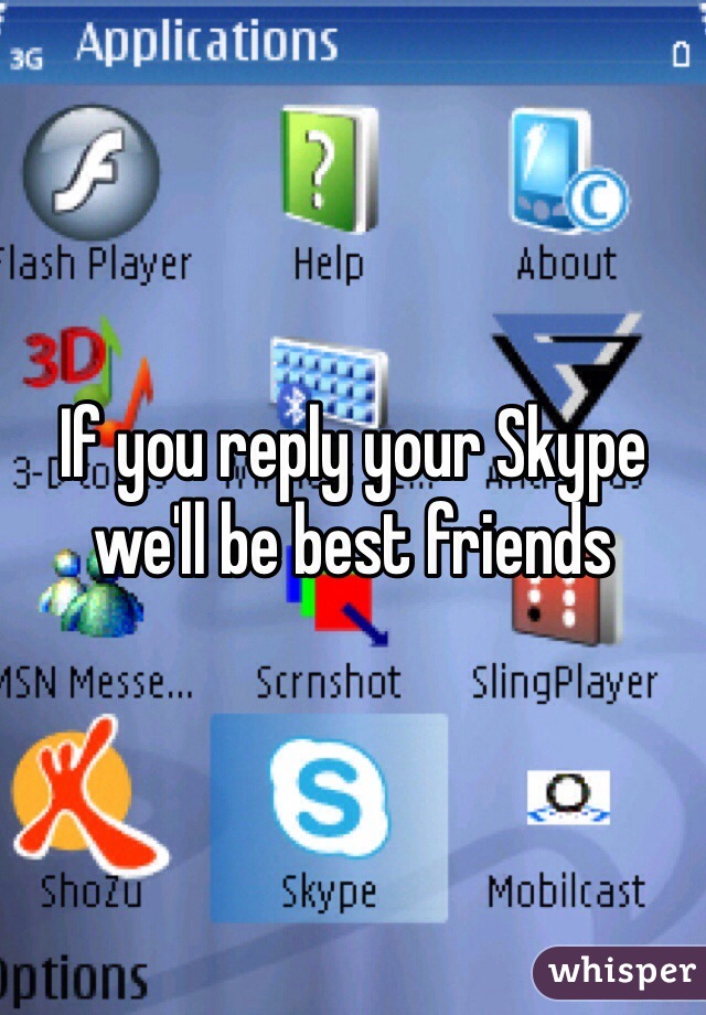 If you reply your Skype we'll be best friends