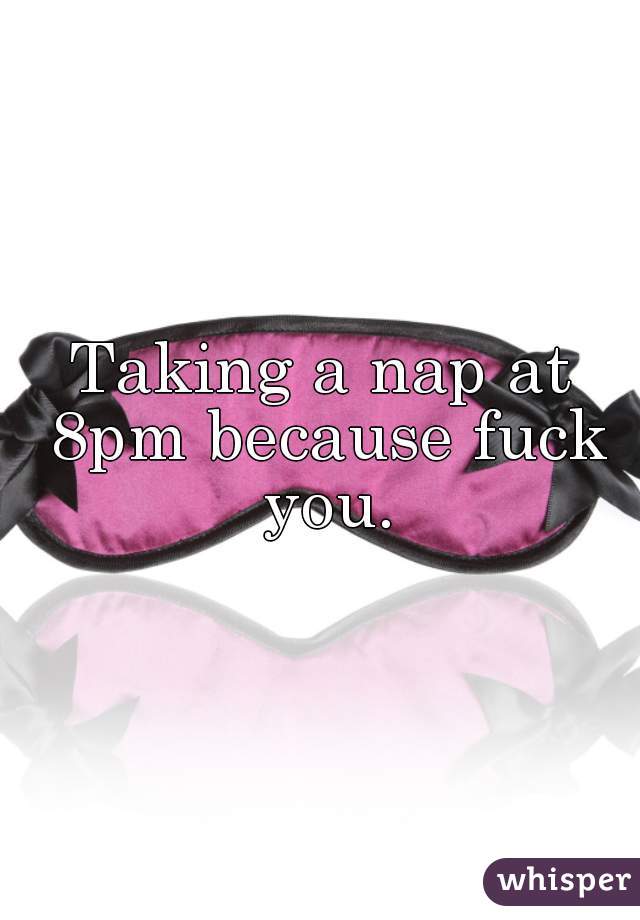 Taking a nap at 8pm because fuck you.