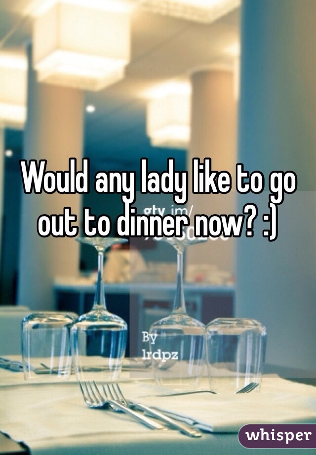 Would any lady like to go out to dinner now? :)
