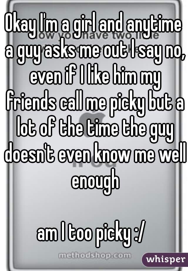 Okay I'm a girl and anytime a guy asks me out I say no, even if I like him my friends call me picky but a lot of the time the guy doesn't even know me well enough

am I too picky :/ 