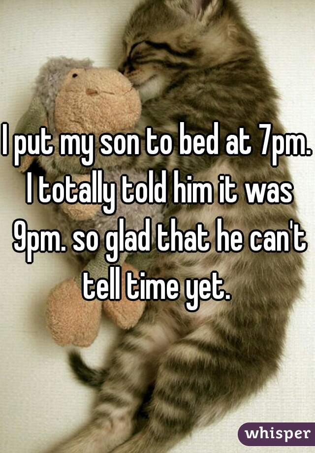 I put my son to bed at 7pm. I totally told him it was 9pm. so glad that he can't tell time yet. 